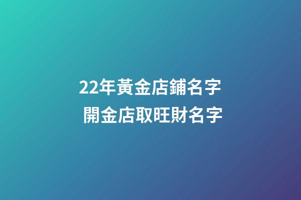 22年黃金店鋪名字 開金店取旺財名字-第1張-店鋪起名-玄機派